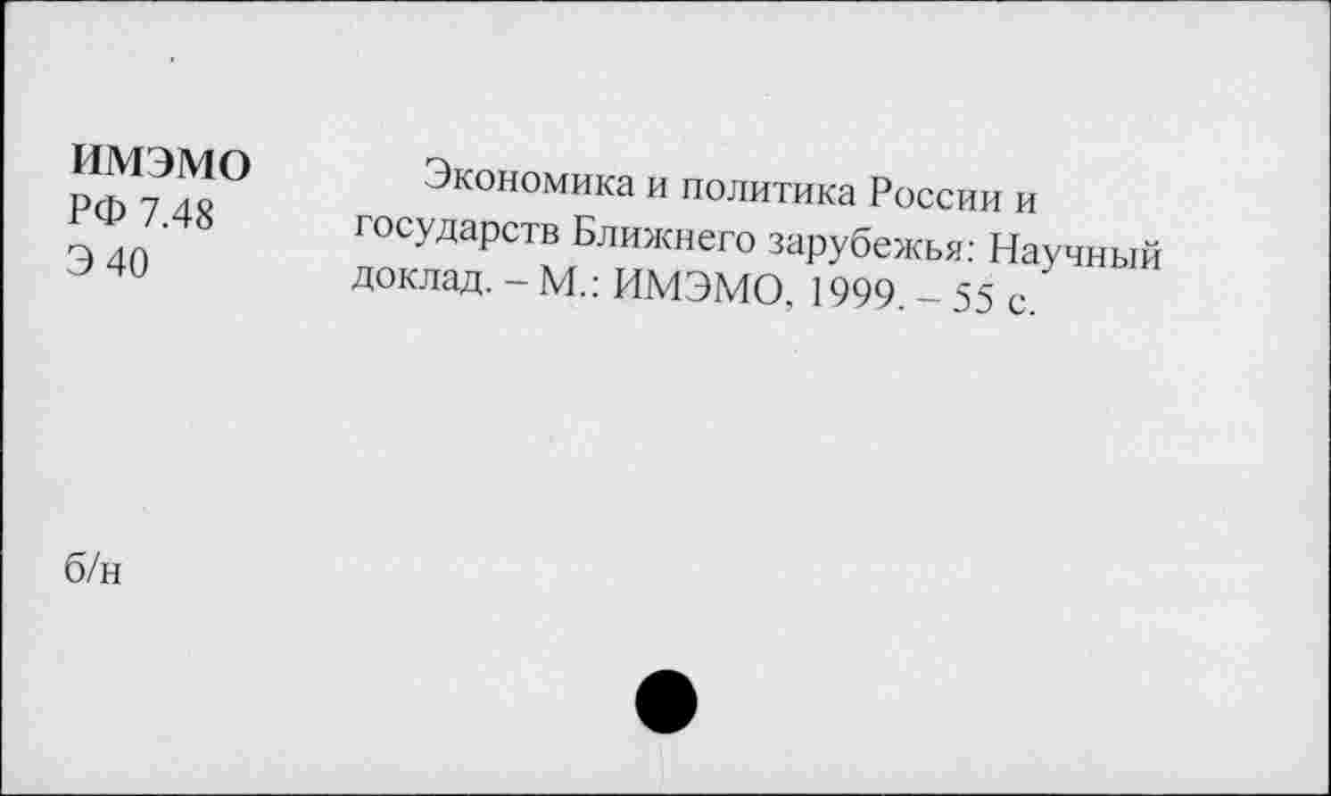 ﻿имэмо
РФ 7.48
Э 40
Экономика и политика России и государств Ближнего зарубежья: Научный доклад. - М.: ИМЭМО, 1999. - 55 с.
б/н